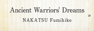 Ancient Warriors’ Dreams NAKATSU Fumihiko