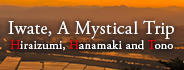 Iwate, A Mystical Trip　Hiraizumi, Hanamaki and Tono